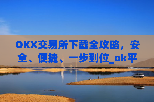OKX交易所下载全攻略，安全、便捷、一步到位_ok平台怎么下载