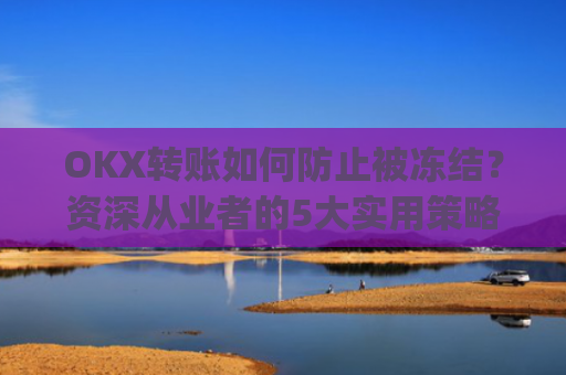 OKX转账如何防止被冻结？资深从业者的5大实用策略_okex 防止收到黑钱