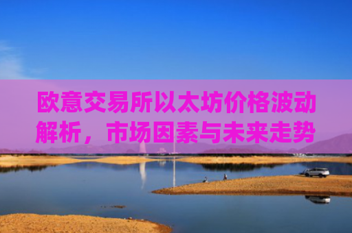 欧意交易所以太坊价格波动解析，市场因素与未来走势预测_以太坊最新报价