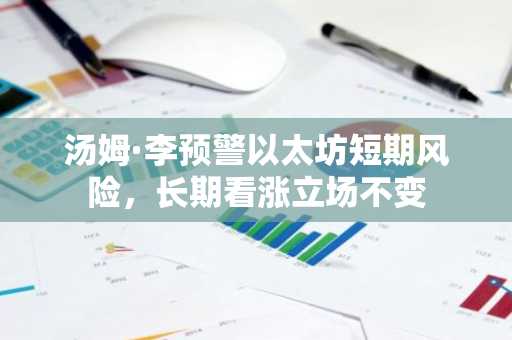 汤姆·李预警以太坊短期风险，长期看涨立场不变