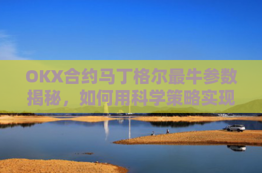 OKX合约马丁格尔最牛参数揭秘,如何用科学策略实现稳定盈利?马丁格尔交易