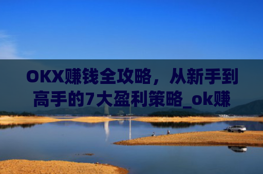 OKX赚钱全攻略,从新手到高手的7大盈利策略_ok赚真的可以赚钱吗