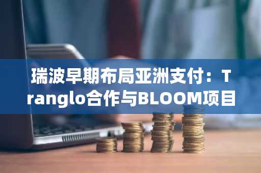 瑞波早期布局亚洲支付:Tranglo合作与BLOOM项目解析