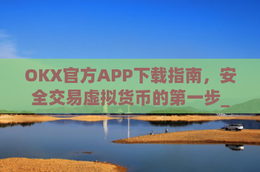 OKX官方APP下载指南，安全交易虚拟货币的第一步_ok官网下载