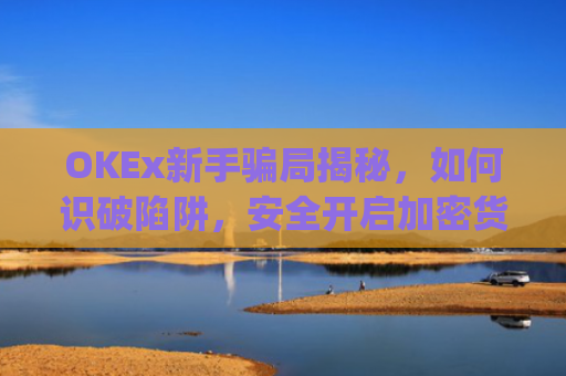OKEx新手骗局揭秘，如何识破陷阱，安全开启加密货币之旅_okex新手入门