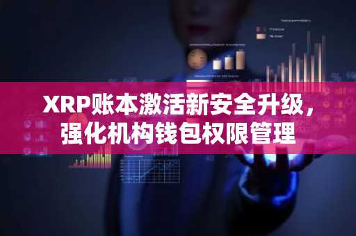 XRP账本激活新安全升级，强化机构钱包权限管理