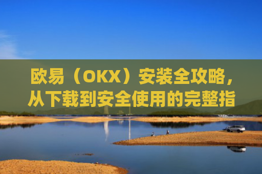 欧易（OKX）安装全攻略，从下载到安全使用的完整指南_