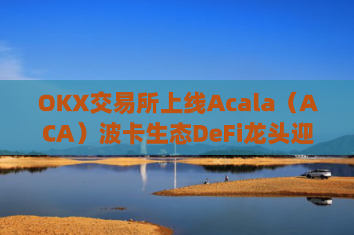 OKX交易所上线Acala（ACA）波卡生态DeFi龙头迎来全新流动性机遇_ok 交易所