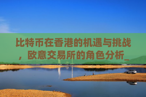 比特币在香港的机遇与挑战，欧意交易所的角色分析_比特币交易香港合法吗?