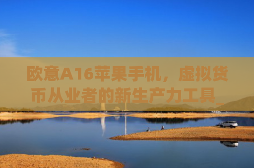 欧意A16苹果手机，虚拟货币从业者的新生产力工具_