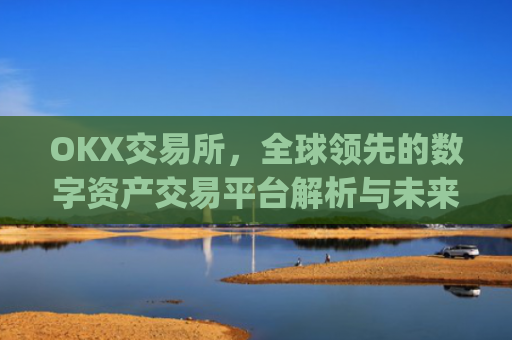 OKX交易所，全球领先的数字资产交易平台解析与未来展望_数字币交易所排名