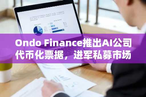 Ondo Finance推出AI公司代币化票据，进军私募市场
