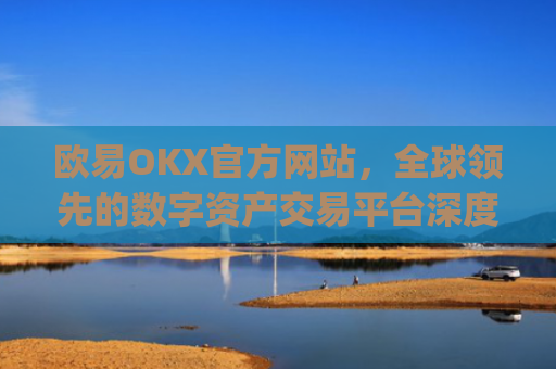 欧易OKX官方网站，全球领先的数字资产交易平台深度解析_