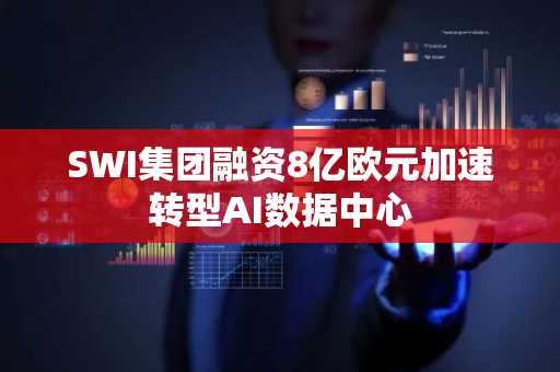 SWI集团融资8亿欧元加速转型AI数据中心