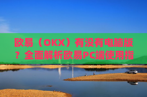欧易（OKX）有没有电脑版？全面解析欧易PC端使用指南_