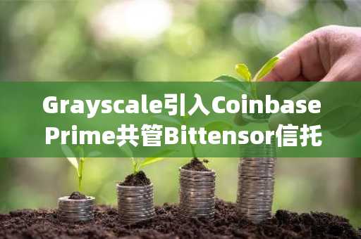 Grayscale引入Coinbase Prime共管Bittensor信托资产