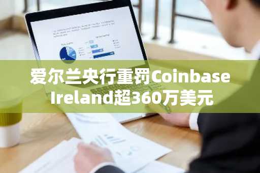 爱尔兰央行重罚Coinbase Ireland超360万美元