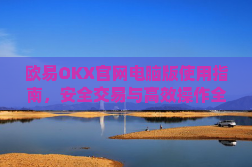 欧易OKX官网电脑版使用指南，安全交易与高效操作全解析_