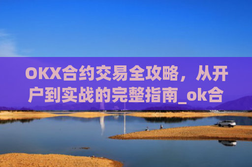OKX合约交易全攻略,从开户到实战的完整指南_ok合约怎么玩