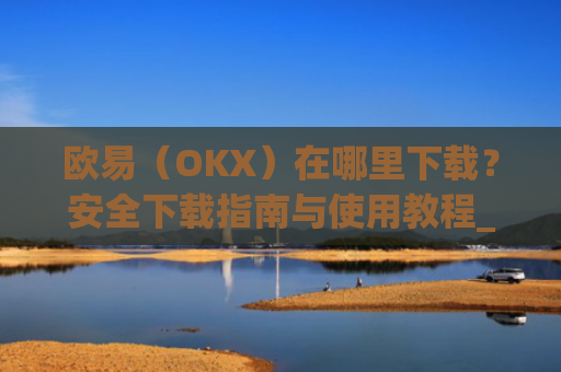 欧易（OKX）在哪里下载？安全下载指南与使用教程_