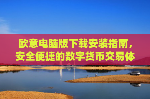 欧意电脑版下载安装指南，安全便捷的数字货币交易体验_欧亿软件下载安装
