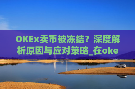 OKEx卖币被冻结?深度解析原因与应对策略_在okex卖币不怕冻结银行卡吗