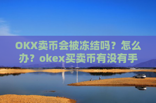 OKX卖币会被冻结吗？怎么办？okex买卖币有没有手续费