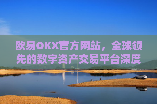 欧易OKX官方网站，全球领先的数字资产交易平台深度解析_