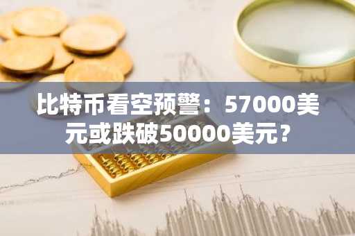 比特币看空预警：57000美元或跌破50000美元？