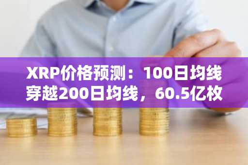 XRP价格预测：100日均线穿越200日均线，60.5亿枚XRP转入交易所：当前关键看点