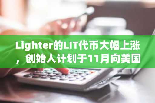 Lighter的LIT代币大幅上涨，创始人计划于11月向美国商品期货交易委员会（CFTC）提交申请
