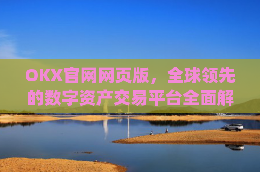 OKX官网网页版，全球领先的数字资产交易平台全面解析_okexnft网址