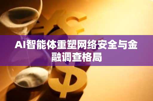 AI智能体重塑网络安全与金融调查格局