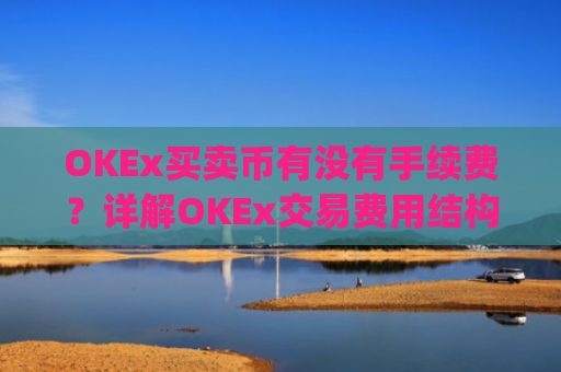 OKEx买卖币有没有手续费？详解OKEx交易费用结构_okex币币交易要手续费吗?