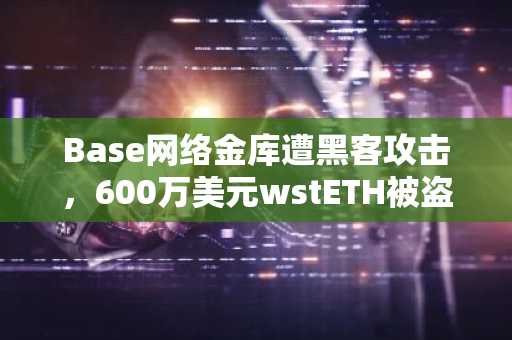 Base网络金库遭黑客攻击，600万美元wstETH被盗