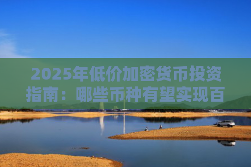 2025年低价加密货币投资指南：哪些币种有望实现百倍甚至千倍回报
