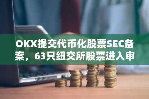 OKX提交代币化股票SEC备案，63只纽交所股票进入审查期