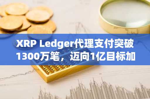 XRP Ledger代理支付突破1300万笔，迈向1亿目标加速