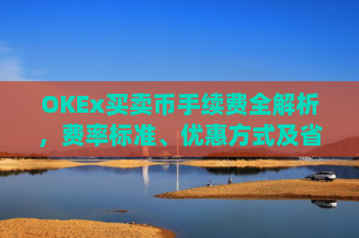 OKEx买卖币手续费全解析，费率标准、优惠方式及省费技巧_okex买币有手续费吗