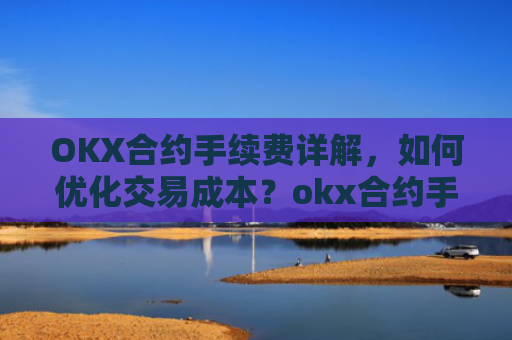 OKX合约手续费详解，如何优化交易成本？okx合约手续费是多少a.