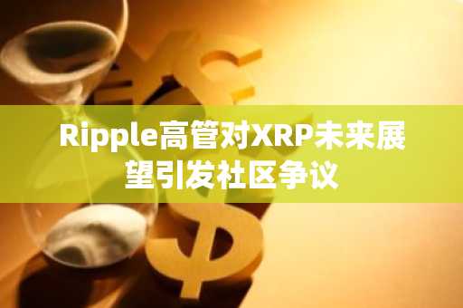 Ripple高管对XRP未来展望引发社区争议