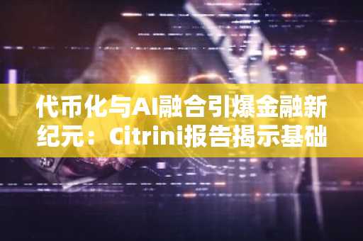 代币化与AI融合引爆金融新纪元：Citrini报告揭示基础设施投资机遇