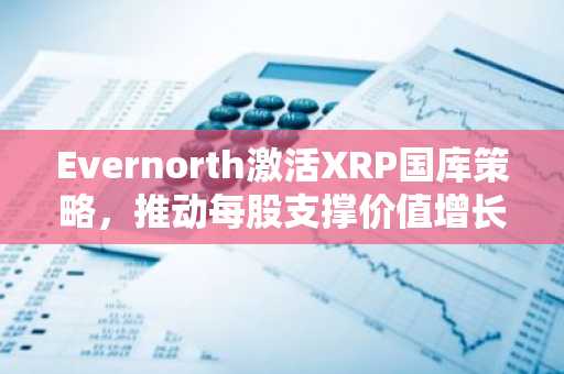 Evernorth激活XRP国库策略，推动每股支撑价值增长