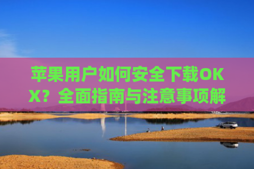 苹果用户如何安全下载OKX？全面指南与注意事项解析_苹果下载的app不在桌面上显示怎么回事