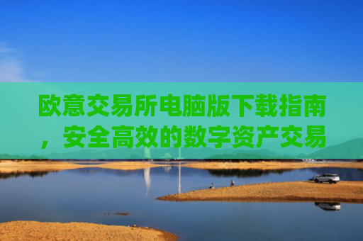 欧意交易所电脑版下载指南，安全高效的数字资产交易平台_欧亿交易所app