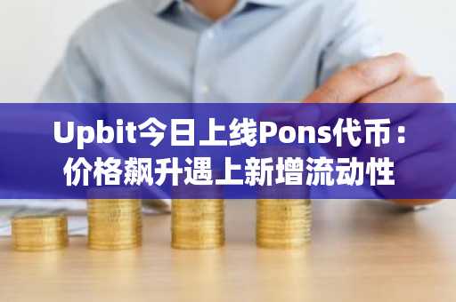 Upbit今日上线Pons代币:价格飙升遇上新增流动性
