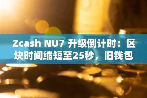 Zcash NU7 升级倒计时：区块时间缩短至25秒，旧钱包需提前行动