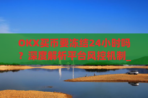OKX买币要冻结24小时吗?深度解析平台风控机制_okex买币