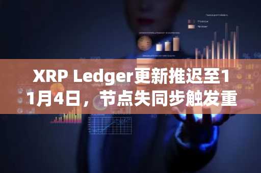 XRP Ledger更新推迟至11月4日，节点失同步触发重投票机制
