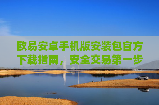 欧易安卓手机版安装包官方下载指南，安全交易第一步_